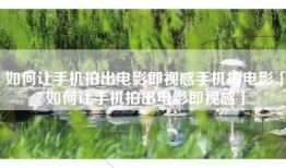 如何让手机拍出电影即视感手机拍电影「如何让手机拍出电影即视感」