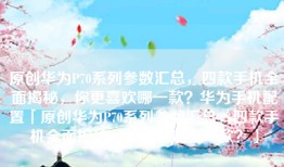 原创华为P70系列参数汇总，四款手机全面揭秘，你更喜欢哪一款？华为手机配置「原创华为P70系列参数汇总，四款手机全面揭秘，你更喜欢哪一款？」
