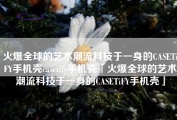 火爆全球的艺术潮流科技于一身的CASETiFY手机壳casetify手机壳「火爆全球的艺术潮流科技于一身的CASETiFY手机壳」