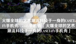 火爆全球的艺术潮流科技于一身的CASETiFY手机壳casetify手机壳「火爆全球的艺术潮流科技于一身的CASETiFY手机壳」