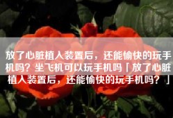 放了心脏植入装置后，还能愉快的玩手机吗？坐飞机可以玩手机吗「放了心脏植入装置后，还能愉快的玩手机吗？」