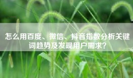 怎么用百度、微信、抖音指数分析关键词趋势及发现用户需求？