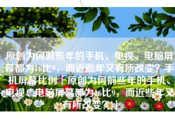 原创为何前些年的手机、电视、电脑屏幕都为16比9，而近些年又有所改变？手机屏幕比例「原创为何前些年的手机、电视、电脑屏幕都为16比9，而近些年又有所改变？」