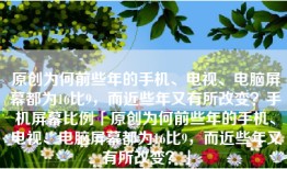 原创为何前些年的手机、电视、电脑屏幕都为16比9，而近些年又有所改变？手机屏幕比例「原创为何前些年的手机、电视、电脑屏幕都为16比9，而近些年又有所改变？」