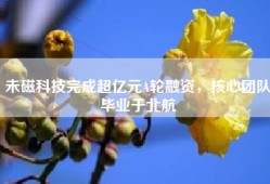 未磁科技完成超亿元A轮融资，核心团队毕业于北航