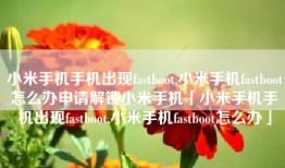 小米手机手机出现fastboot,小米手机fastboot怎么办申请解锁小米手机「小米手机手机出现fastboot,小米手机fastboot怎么办」