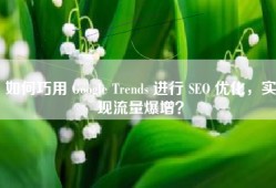 如何巧用 Google Trends 进行 SEO 优化，实现流量爆增？