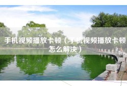 手机视频播放卡顿（手机视频播放卡顿怎么解决）