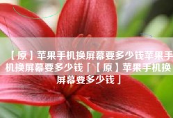【原】苹果手机换屏幕要多少钱苹果手机换屏幕要多少钱「【原】苹果手机换屏幕要多少钱」