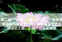 第二届 “标准・认证 +” 论坛：聚焦高端品质与新质生产力，开启乐享生活品牌进阶之路，引领行业革新潮涌