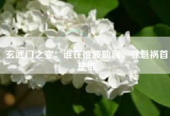 玄武门之变：谁在推波助澜，罪魁祸首是谁