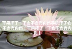 苹果摔了一下会不会有内伤手机摔了会不会有内伤「苹果摔了一下会不会有内伤」