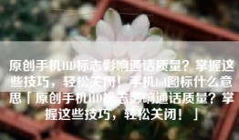 原创手机HD标志影响通话质量？掌握这些技巧，轻松关闭！手机hd图标什么意思「原创手机HD标志影响通话质量？掌握这些技巧，轻松关闭！」
