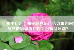 【知乎广告】知乎信息流广告效果如何？与其他信息流广告平台有何区别？