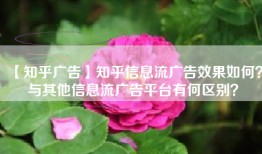 【知乎广告】知乎信息流广告效果如何？与其他信息流广告平台有何区别？