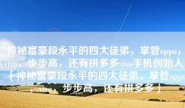 神秘富豪段永平的四大徒弟，掌管oppo，vivo，步步高，还有拼多多vivo手机创始人「神秘富豪段永平的四大徒弟，掌管oppo，vivo，步步高，还有拼多多」