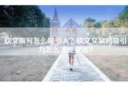 软文撰写怎么吸引人？软文文案的吸引力怎么才能突出？
