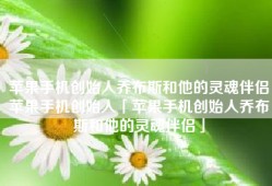 苹果手机创始人乔布斯和他的灵魂伴侣苹果手机创始人「苹果手机创始人乔布斯和他的灵魂伴侣」