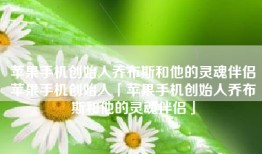 苹果手机创始人乔布斯和他的灵魂伴侣苹果手机创始人「苹果手机创始人乔布斯和他的灵魂伴侣」