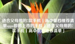 适合父母用的7款手机丨高中低档推荐清单oppo即将上市的手机「适合父母用的7款手机丨高中低档推荐清单」