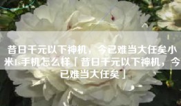 昔日千元以下神机，今已难当大任矣小米1s手机怎么样「昔日千元以下神机，今已难当大任矣」