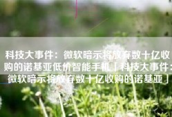 科技大事件：微软暗示将放弃数十亿收购的诺基亚低价智能手机「科技大事件：微软暗示将放弃数十亿收购的诺基亚」