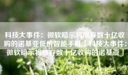 科技大事件：微软暗示将放弃数十亿收购的诺基亚低价智能手机「科技大事件：微软暗示将放弃数十亿收购的诺基亚」
