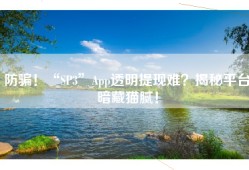 防骗！“SP3”App透明提现难？揭秘平台暗藏猫腻！