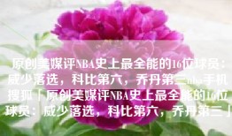 原创美媒评NBA史上最全能的16位球员：威少落选，科比第六，乔丹第三nba手机搜狐「原创美媒评NBA史上最全能的16位球员：威少落选，科比第六，乔丹第三」