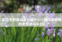 国内免费建站平台是什么【国内最好用的免费建站平台】