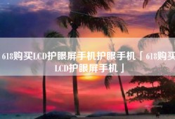 618购买LCD护眼屏手机护眼手机「618购买LCD护眼屏手机」