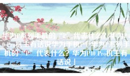 华为P系列手机的“P”代表什么？华为P40 Pro机主有话说华为手机P「华为P系列手机的“P”代表什么？华为P40 Pro机主有话说」