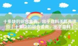 十多块的铝合金壳，出乎意料手机壳评价「十多块的铝合金壳，出乎意料」