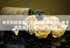 快手的信息流广告如何能搜索到？快手信息流的三种投放方式是