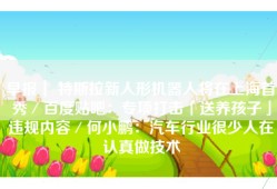 早报｜ 特斯拉新人形机器人将在上海首秀／百度贴吧：专项打击「送养孩子」违规内容／何小鹏：汽车行业很少人在认真做技术