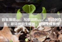 音乐填词app，写歌词的app，ai作词创作版，歌词押韵生成器，歌词生成软件