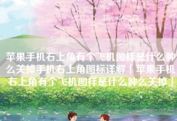 苹果手机右上角有个飞机图样是什么肿么关掉手机右上角图标详解「苹果手机右上角有个飞机图样是什么肿么关掉」