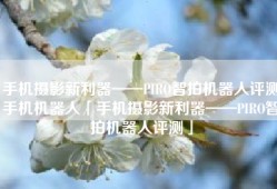 手机摄影新利器——PIRO智拍机器人评测手机机器人「手机摄影新利器——PIRO智拍机器人评测」