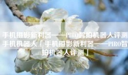 手机摄影新利器——PIRO智拍机器人评测手机机器人「手机摄影新利器——PIRO智拍机器人评测」