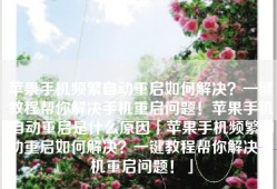 苹果手机频繁自动重启如何解决？一键教程帮你解决手机重启问题！苹果手机自动重启是什么原因「苹果手机频繁自动重启如何解决？一键教程帮你解决手机重启问题！」