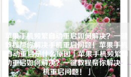 苹果手机频繁自动重启如何解决？一键教程帮你解决手机重启问题！苹果手机自动重启是什么原因「苹果手机频繁自动重启如何解决？一键教程帮你解决手机重启问题！」