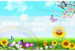 腾讯新闻广告投放平台？腾讯广告投放落地页