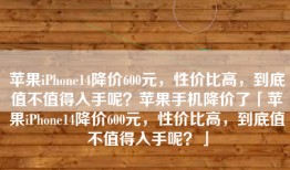 苹果iPhone14降价600元，性价比高，到底值不值得入手呢？苹果手机降价了「苹果iPhone14降价600元，性价比高，到底值不值得入手呢？」