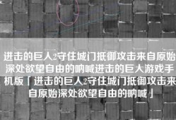 进击的巨人2守住城门抵御攻击来自原始深处欲望自由的呐喊进击的巨人游戏手机版「进击的巨人2守住城门抵御攻击来自原始深处欲望自由的呐喊」