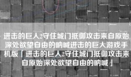 进击的巨人2守住城门抵御攻击来自原始深处欲望自由的呐喊进击的巨人游戏手机版「进击的巨人2守住城门抵御攻击来自原始深处欲望自由的呐喊」