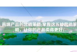 高端产品的营销策略(掌握这五种营销策略，让你的产品卖得更好)