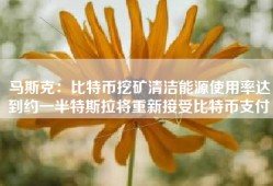 马斯克：比特币挖矿清洁能源使用率达到约一半特斯拉将重新接受比特币支付