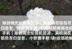 原创周杰伦接机昆凌，满脸胡茬脸色发白显老，小娇妻手戴7块8皮筋抢眼周杰伦手机「原创周杰伦接机昆凌，满脸胡茬脸色发白显老，小娇妻手戴7块8皮筋抢眼」