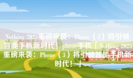 Nothing 2025重磅来袭：Phone（3）将引领智能手机新时代！phone手机「Nothing 2025重磅来袭：Phone（3）将引领智能手机新时代！」