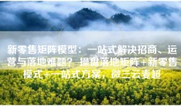 新零售矩阵模型：一站式解决招商、运营与落地难题？ 操盘落地矩阵+新零售模式+一站式方案，微三云麦超